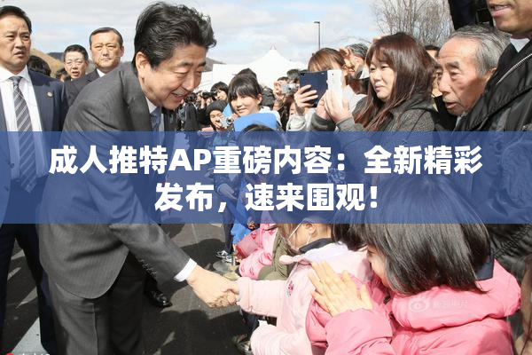 成人推特AP重磅内容：全新精彩发布，速来围观！