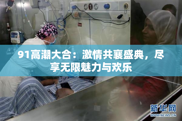 91高潮大合：激情共襄盛典，尽享无限魅力与欢乐
