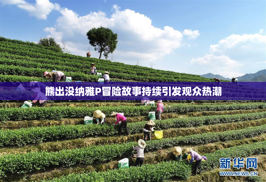 熊出没纳雅P冒险故事持续引发观众热潮