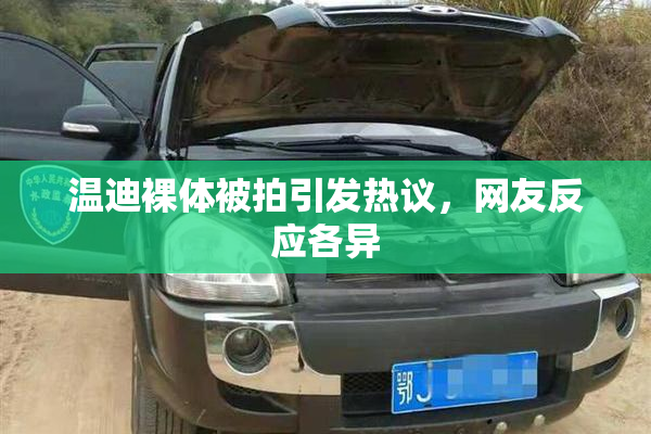 温迪裸体被拍引发热议，网友反应各异