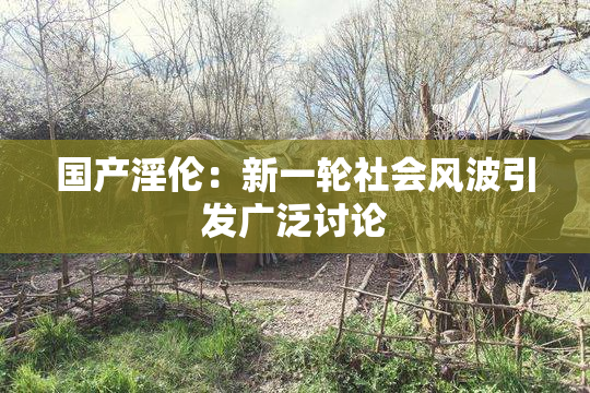 国产淫伦：新一轮社会风波引发广泛讨论