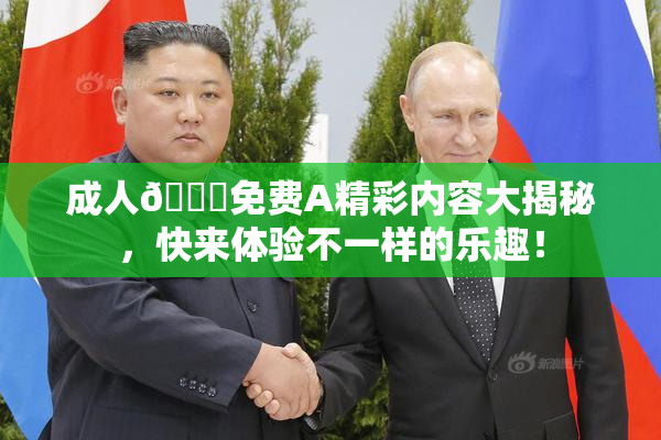 成人🔞免费A精彩内容大揭秘，快来体验不一样的乐趣！
