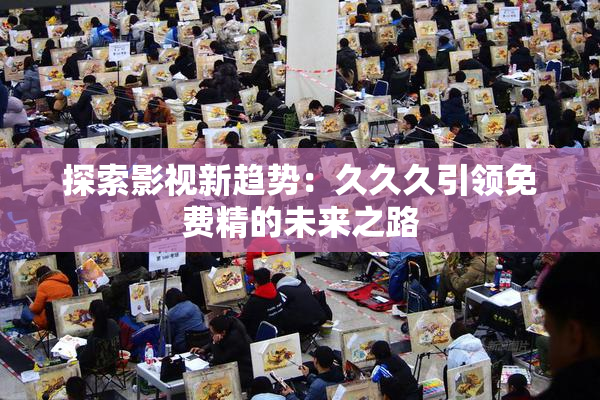 探索影视新趋势：久久久引领免费精的未来之路