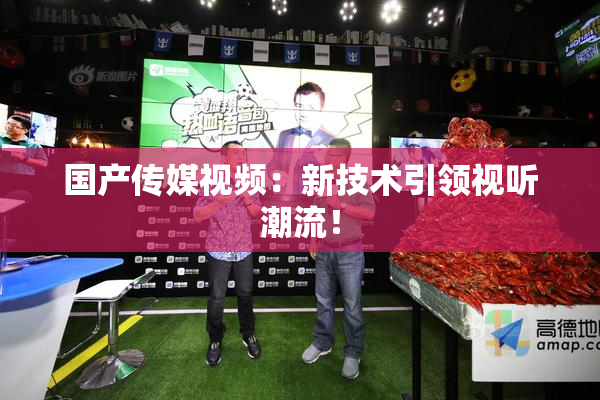 国产传媒视频：新技术引领视听潮流！