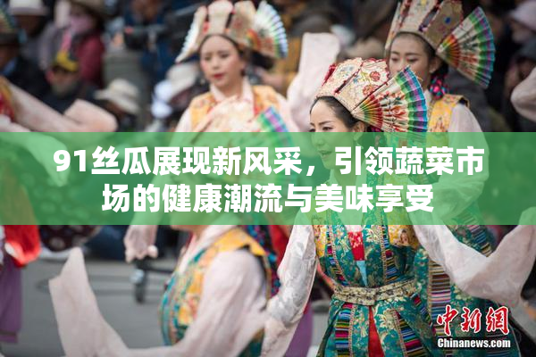91丝瓜展现新风采，引领蔬菜市场的健康潮流与美味享受