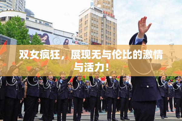 双女疯狂，展现无与伦比的激情与活力！