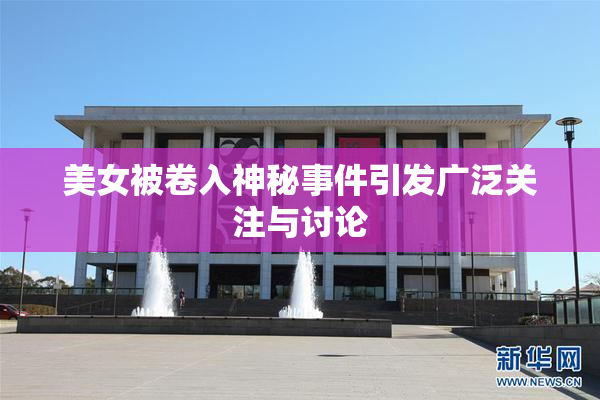 美女被卷入神秘事件引发广泛关注与讨论