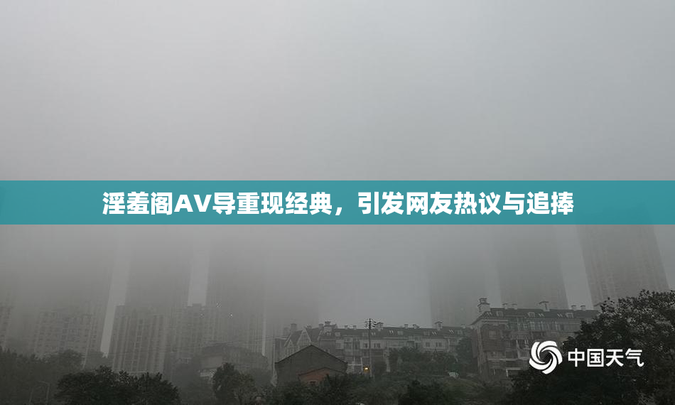 淫羞阁AV导重现经典，引发网友热议与追捧