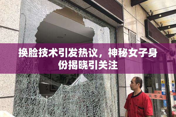 换脸技术引发热议，神秘女子身份揭晓引关注