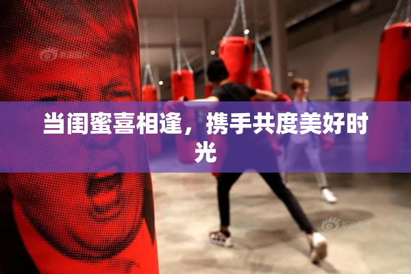 当闺蜜喜相逢，携手共度美好时光