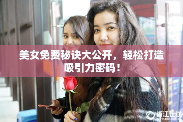 美女免费秘诀大公开，轻松打造吸引力密码！