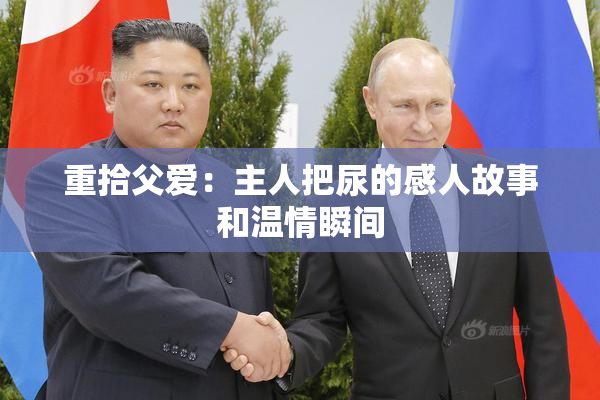 重拾父爱：主人把尿的感人故事和温情瞬间