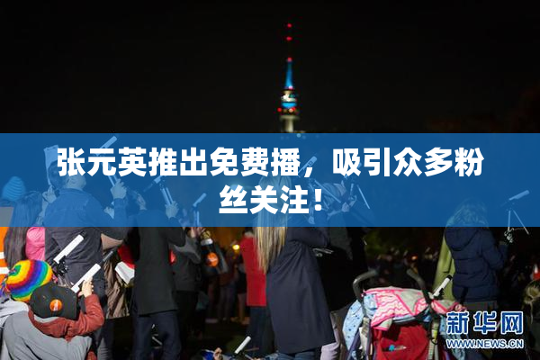 张元英推出免费播，吸引众多粉丝关注！