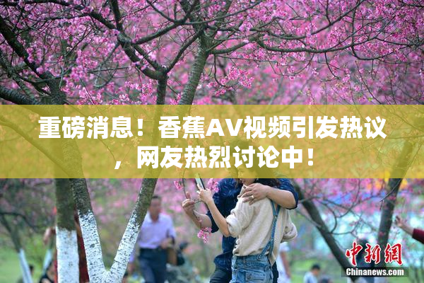 重磅消息！香蕉AV视频引发热议，网友热烈讨论中！