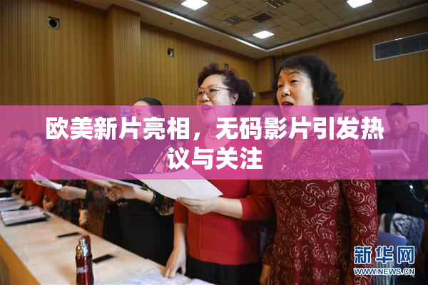 欧美新片亮相，无码影片引发热议与关注