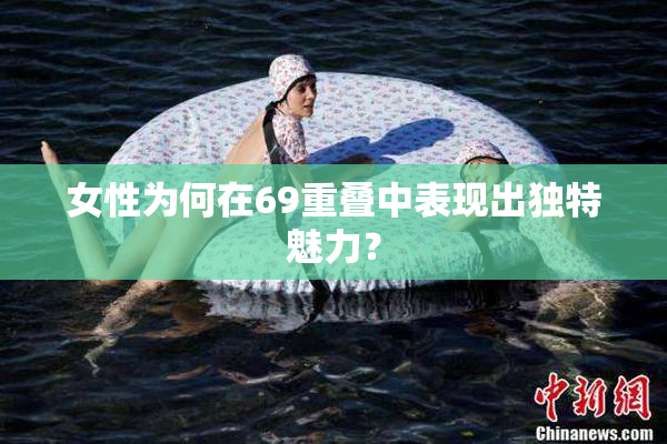 女性为何在69重叠中表现出独特魅力？