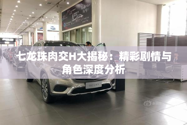 七龙珠肉交H大揭秘：精彩剧情与角色深度分析