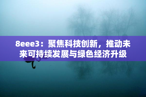 8eee3：聚焦科技创新，推动未来可持续发展与绿色经济升级