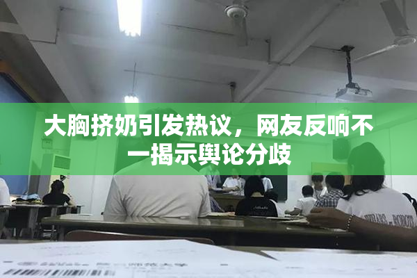 大胸挤奶引发热议，网友反响不一揭示舆论分歧