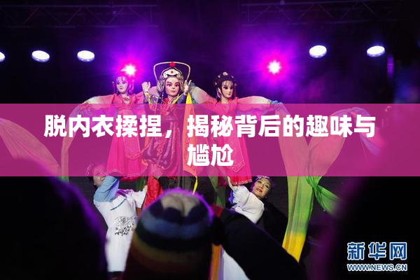 脱内衣揉捏，揭秘背后的趣味与尴尬