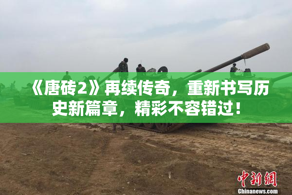 《唐砖2》再续传奇，重新书写历史新篇章，精彩不容错过！