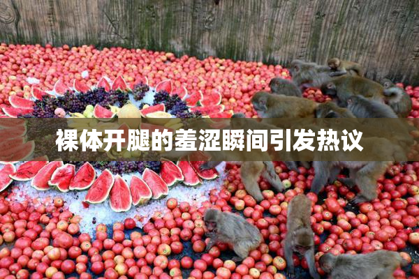 裸体开腿的羞涩瞬间引发热议