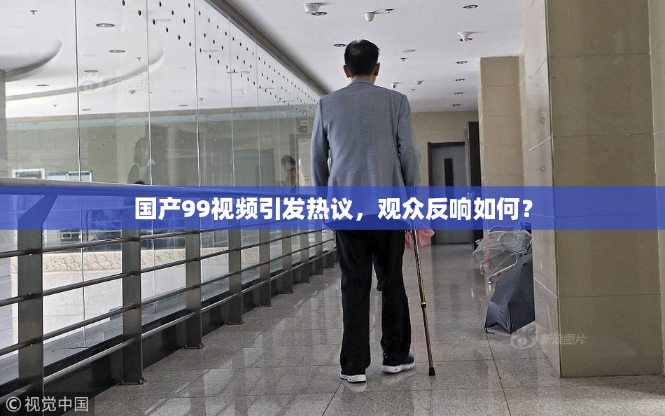 国产99视频引发热议，观众反响如何？