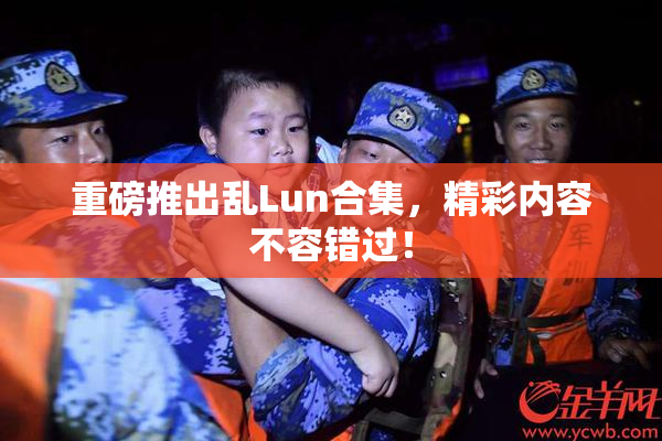 重磅推出乱Lun合集，精彩内容不容错过！