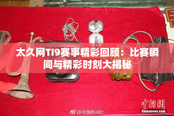 太久网TI9赛事精彩回顾：比赛瞬间与精彩时刻大揭秘