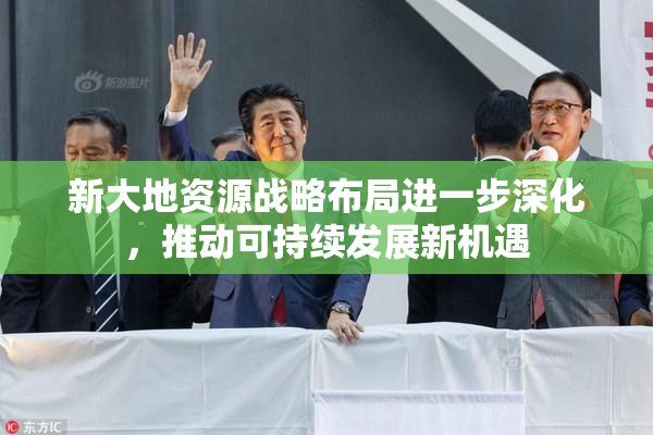 新大地资源战略布局进一步深化，推动可持续发展新机遇