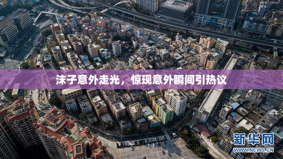 沫子意外走光，惊现意外瞬间引热议