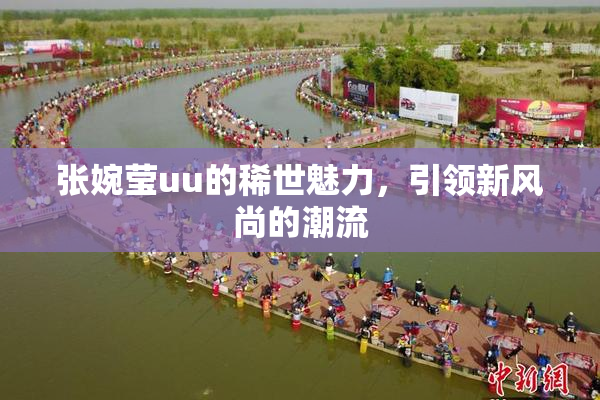 张婉莹uu的稀世魅力，引领新风尚的潮流