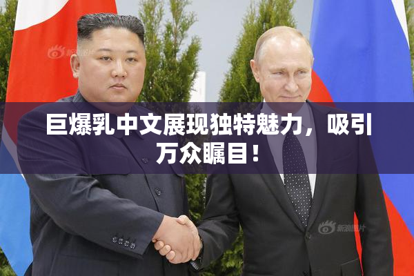 巨爆乳中文展现独特魅力，吸引万众瞩目！