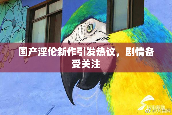 国产淫伦新作引发热议，剧情备受关注