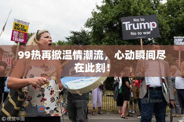 99热再掀温情潮流，心动瞬间尽在此刻！