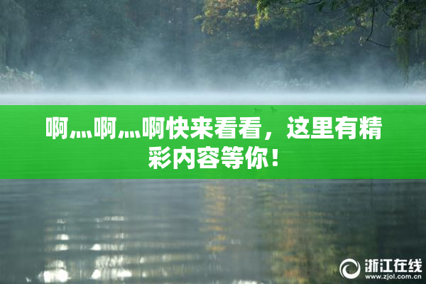 啊灬啊灬啊快来看看，这里有精彩内容等你！
