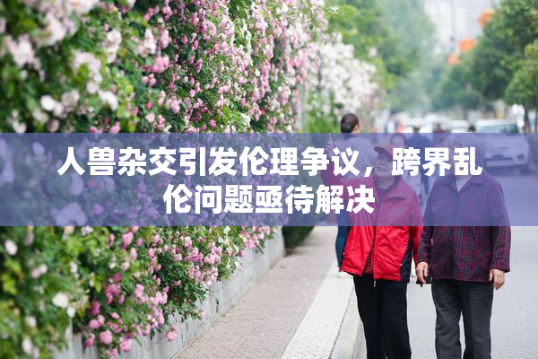 人兽杂交引发伦理争议，跨界乱伦问题亟待解决