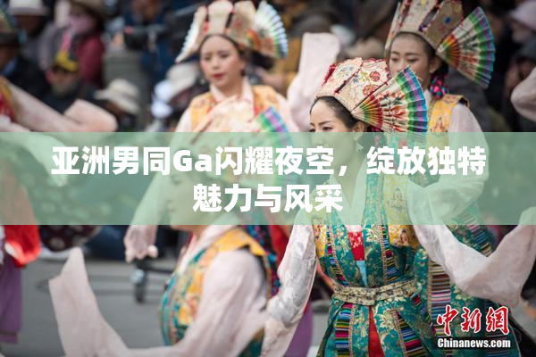 亚洲男同Ga闪耀夜空，绽放独特魅力与风采