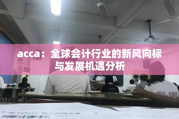 acca：全球会计行业的新风向标与发展机遇分析