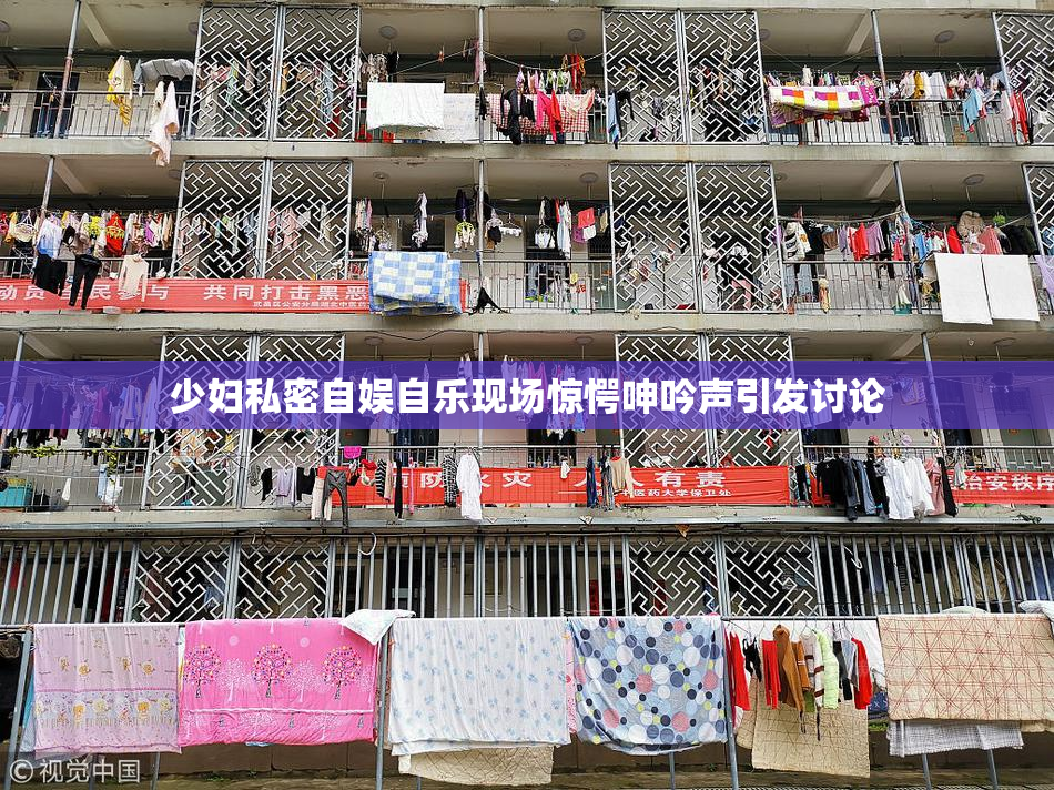 少妇私密自娱自乐现场惊愕呻吟声引发讨论