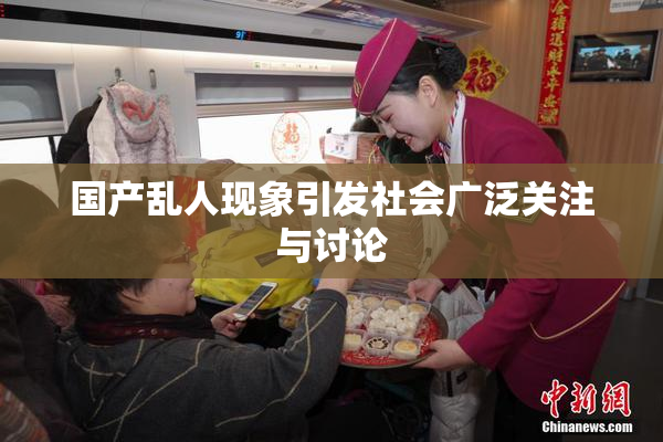国产乱人现象引发社会广泛关注与讨论