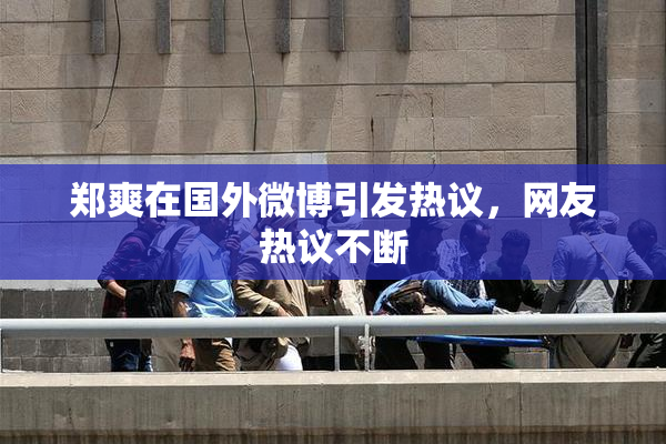 郑爽在国外微博引发热议，网友热议不断