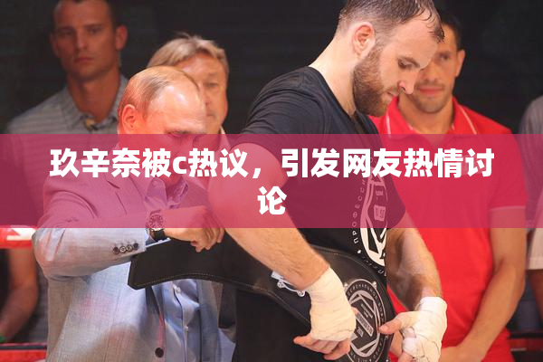 玖辛奈被c热议，引发网友热情讨论