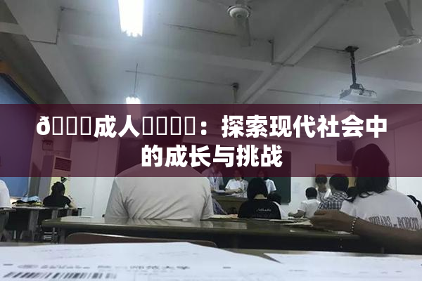 🔞成人❌‌❌‌：探索现代社会中的成长与挑战