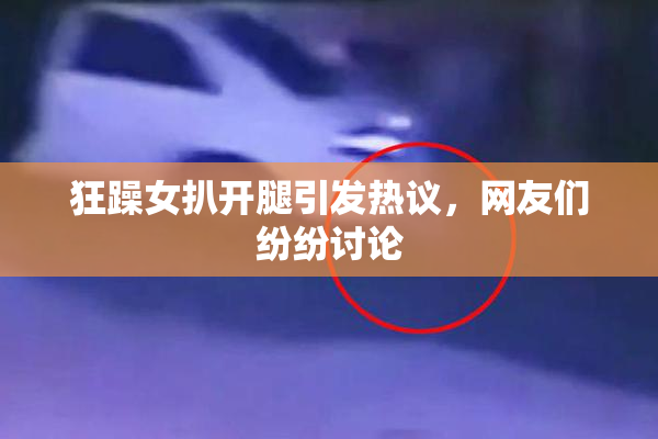 狂躁女扒开腿引发热议，网友们纷纷讨论