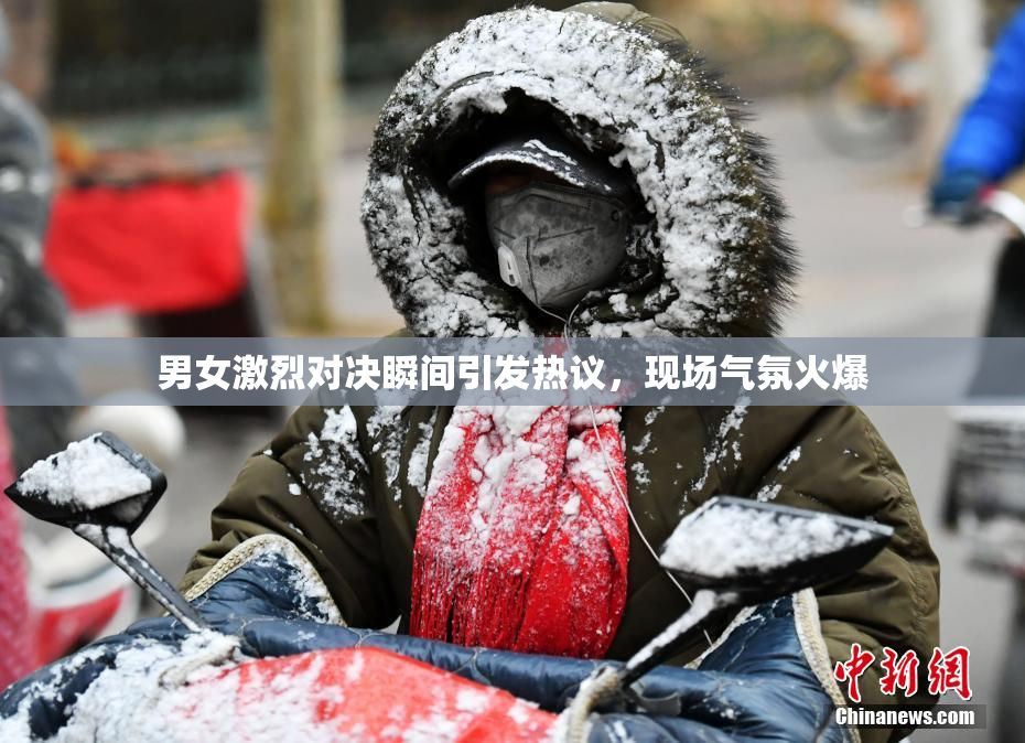男女激烈对决瞬间引发热议，现场气氛火爆