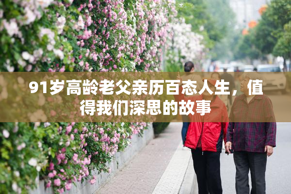 91岁高龄老父亲历百态人生，值得我们深思的故事