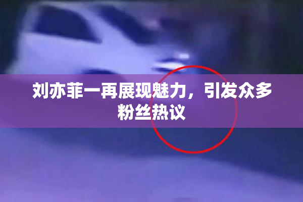刘亦菲一再展现魅力，引发众多粉丝热议