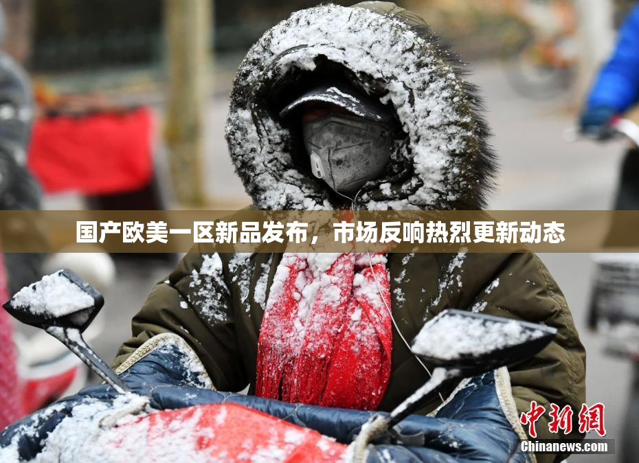 国产欧美一区新品发布，市场反响热烈更新动态
