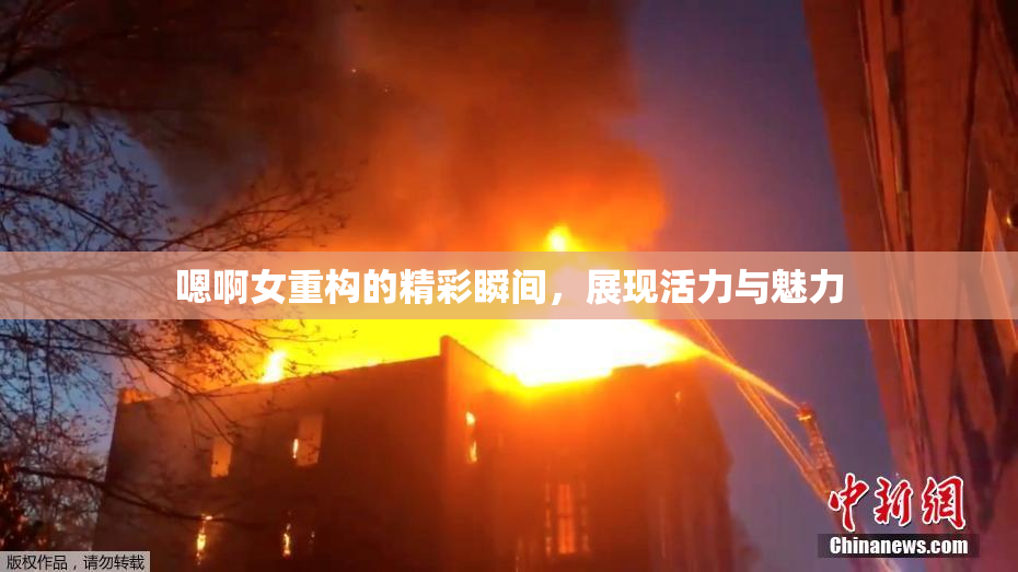嗯啊女重构的精彩瞬间，展现活力与魅力